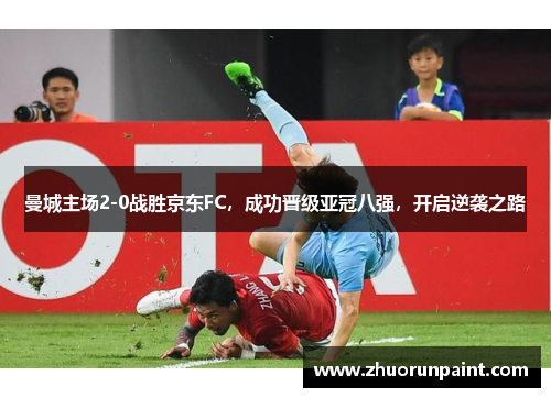 曼城主场2-0战胜京东FC，成功晋级亚冠八强，开启逆袭之路